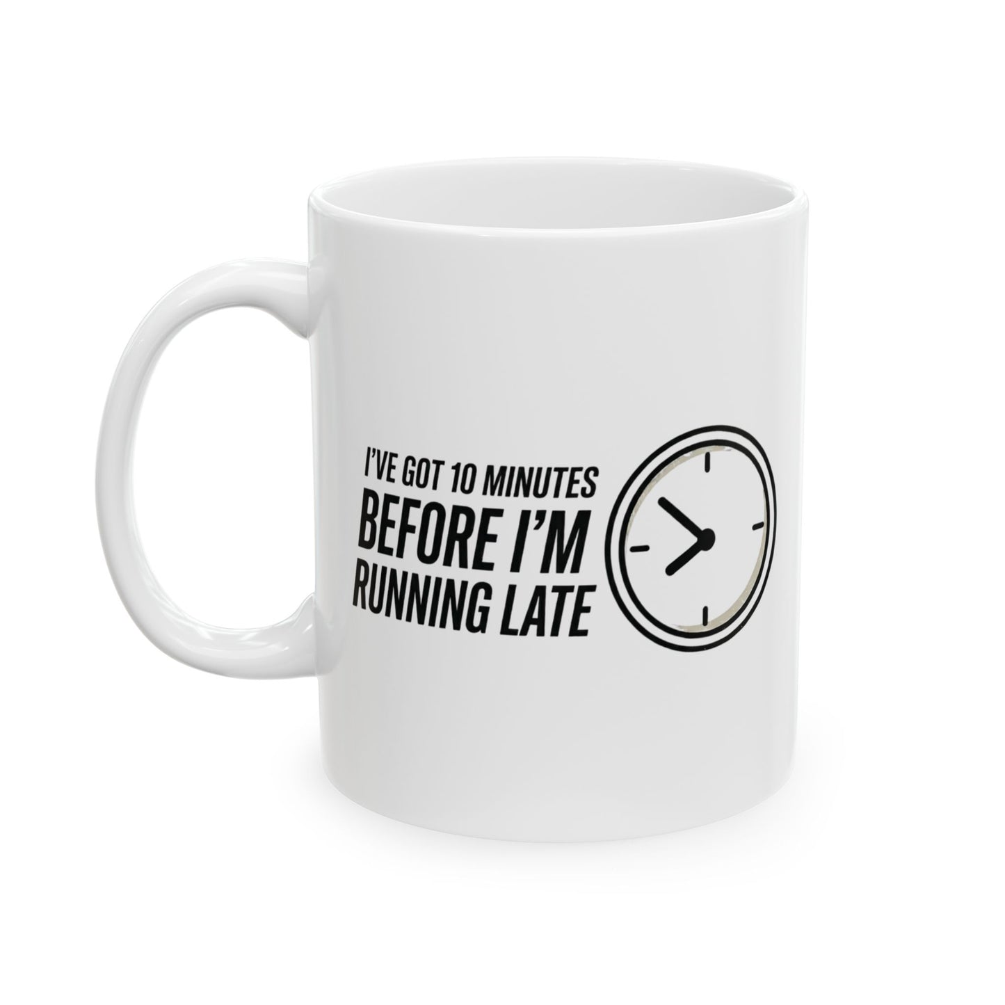 I've Got 10 Minutes Until I'm Running Late Ceramic Mug (11oz)