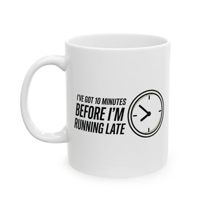 I've Got 10 Minutes Until I'm Running Late Ceramic Mug (11oz)