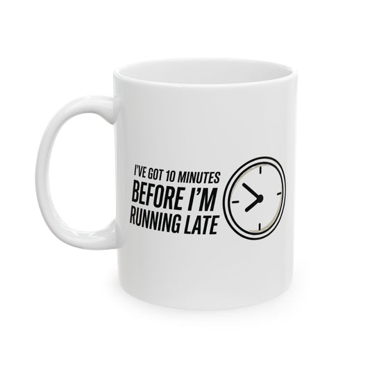 I've Got 10 Minutes Until I'm Running Late Ceramic Mug (11oz)